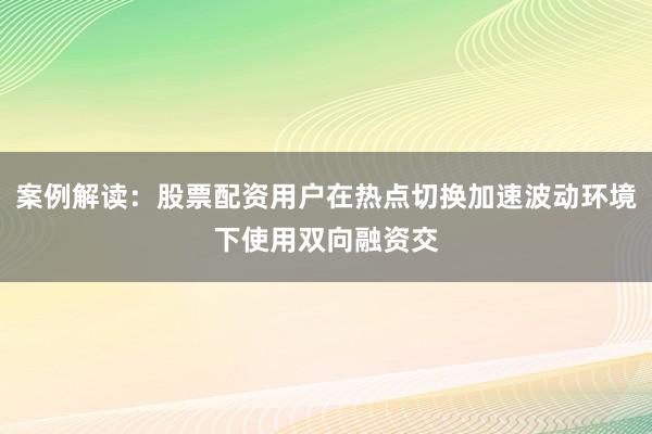 案例解读：股票配资用户在热点切换加速波动环境下使用双向融资交