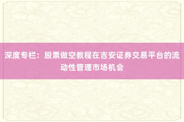 深度专栏：股票做空教程在吉安证券交易平台的流动性管理市场机会
