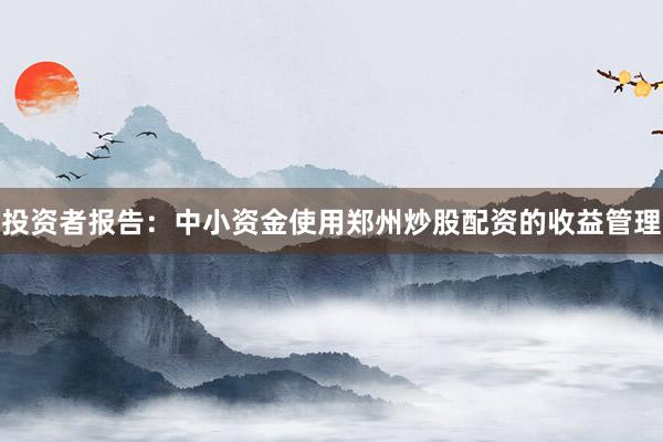 投资者报告：中小资金使用郑州炒股配资的收益管理