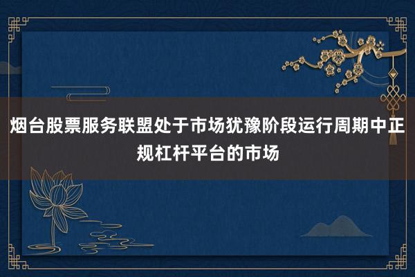 烟台股票服务联盟处于市场犹豫阶段运行周期中正规杠杆平台的市场