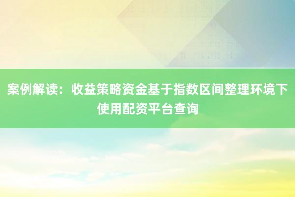 案例解读：收益策略资金基于指数区间整理环境下使用配资平台查询