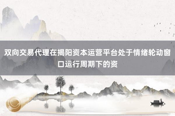 双向交易代理在揭阳资本运营平台处于情绪轮动窗口运行周期下的资