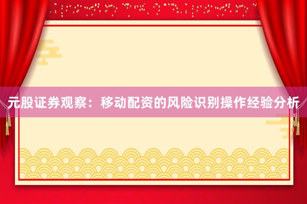 元股证券观察：移动配资的风险识别操作经验分析