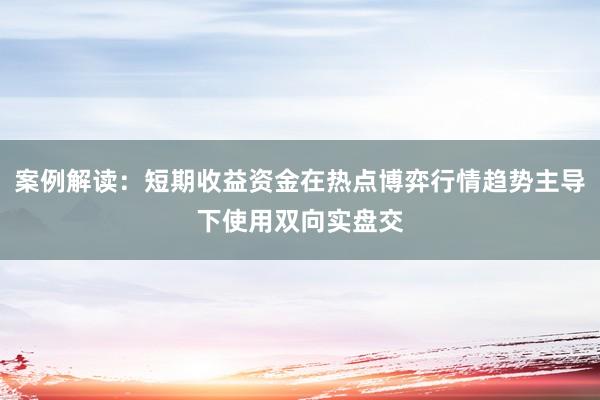 案例解读：短期收益资金在热点博弈行情趋势主导下使用双向实盘交