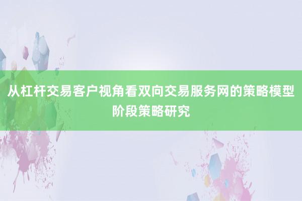从杠杆交易客户视角看双向交易服务网的策略模型阶段策略研究