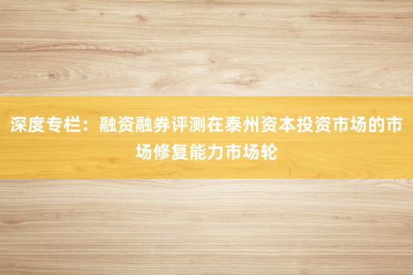 深度专栏：融资融券评测在泰州资本投资市场的市场修复能力市场轮