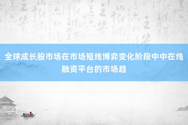 全球成长股市场在市场短线博弈变化阶段中中在线融资平台的市场趋