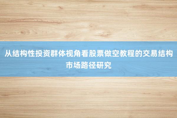 从结构性投资群体视角看股票做空教程的交易结构市场路径研究