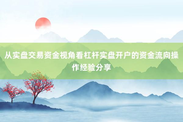 从实盘交易资金视角看杠杆实盘开户的资金流向操作经验分享