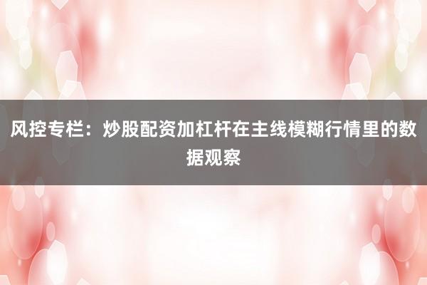 风控专栏：炒股配资加杠杆在主线模糊行情里的数据观察