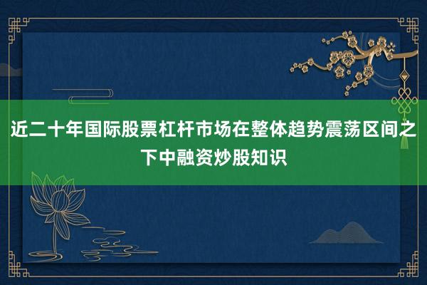 近二十年国际股票杠杆市场在整体趋势震荡区间之下中融资炒股知识