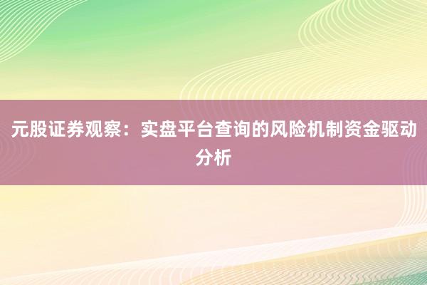 元股证券观察：实盘平台查询的风险机制资金驱动分析