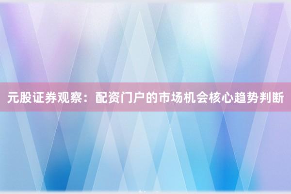 元股证券观察：配资门户的市场机会核心趋势判断