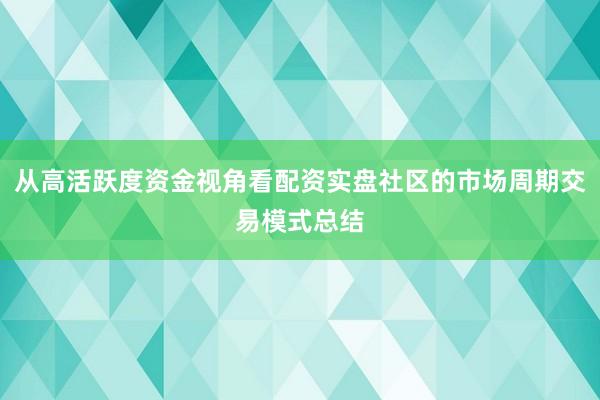从高活跃度资金视角看配资实盘社区的市场周期交易模式总结