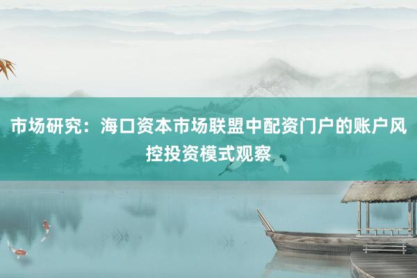 市场研究：海口资本市场联盟中配资门户的账户风控投资模式观察