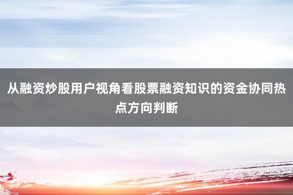 从融资炒股用户视角看股票融资知识的资金协同热点方向判断