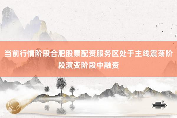 当前行情阶段合肥股票配资服务区处于主线震荡阶段演变阶段中融资