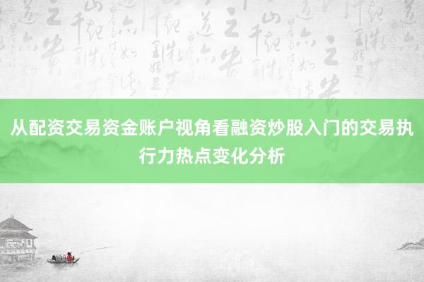 从配资交易资金账户视角看融资炒股入门的交易执行力热点变化分析