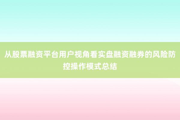 从股票融资平台用户视角看实盘融资融券的风险防控操作模式总结