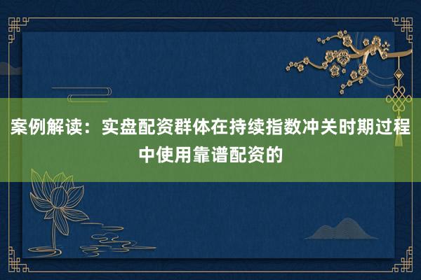 案例解读：实盘配资群体在持续指数冲关时期过程中使用靠谱配资的