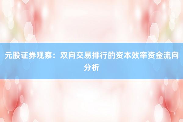 元股证券观察：双向交易排行的资本效率资金流向分析