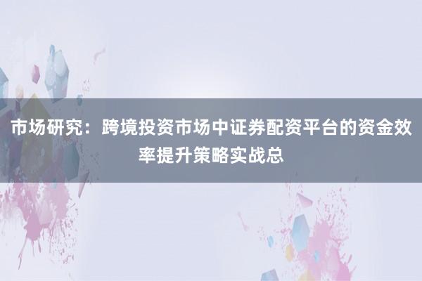 市场研究：跨境投资市场中证券配资平台的资金效率提升策略实战总