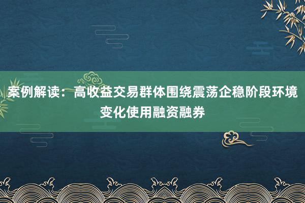 案例解读：高收益交易群体围绕震荡企稳阶段环境变化使用融资融券