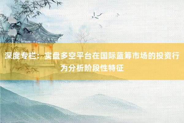 深度专栏：实盘多空平台在国际蓝筹市场的投资行为分析阶段性特征