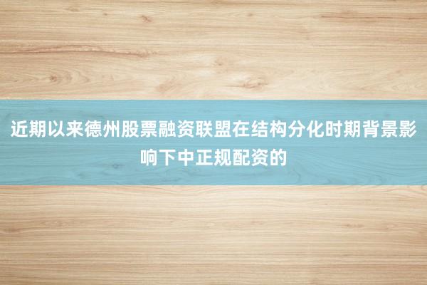 近期以来德州股票融资联盟在结构分化时期背景影响下中正规配资的