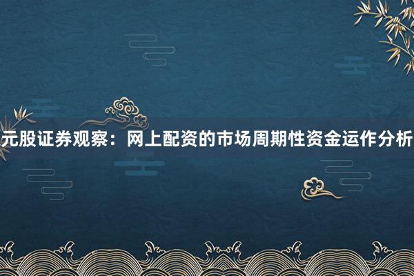 元股证券观察：网上配资的市场周期性资金运作分析