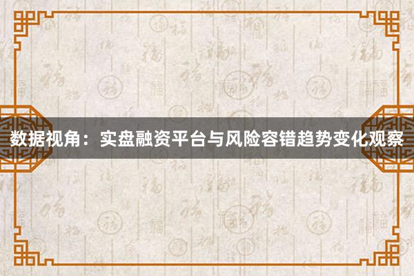 数据视角：实盘融资平台与风险容错趋势变化观察