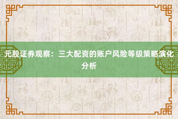 元股证券观察：三大配资的账户风险等级策略演化分析