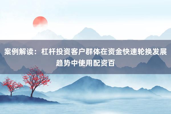 案例解读：杠杆投资客户群体在资金快速轮换发展趋势中使用配资百