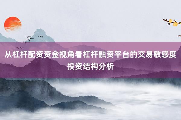 从杠杆配资资金视角看杠杆融资平台的交易敏感度投资结构分析