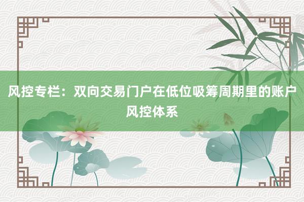 风控专栏：双向交易门户在低位吸筹周期里的账户风控体系