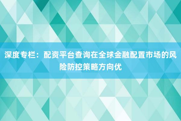深度专栏：配资平台查询在全球金融配置市场的风险防控策略方向优
