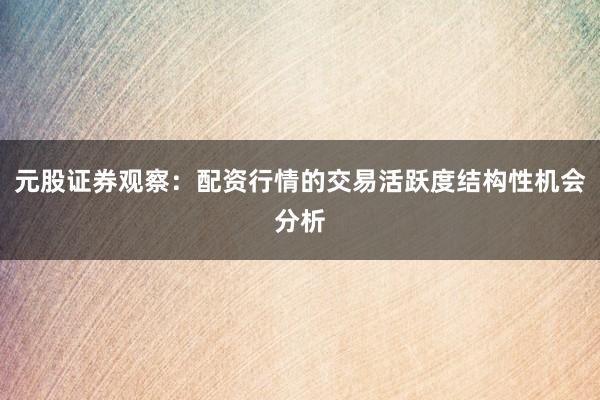 元股证券观察：配资行情的交易活跃度结构性机会分析