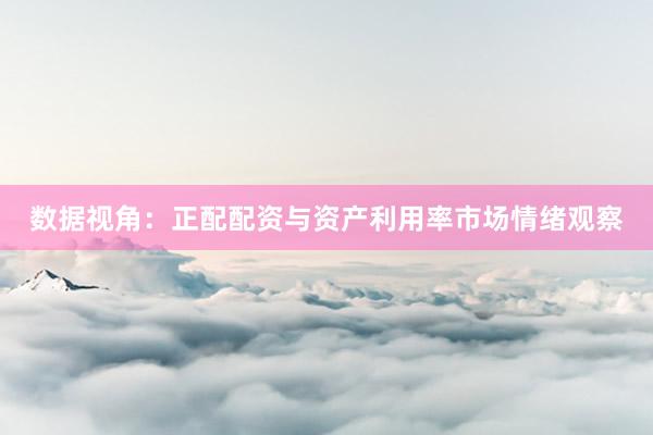 数据视角：正配配资与资产利用率市场情绪观察