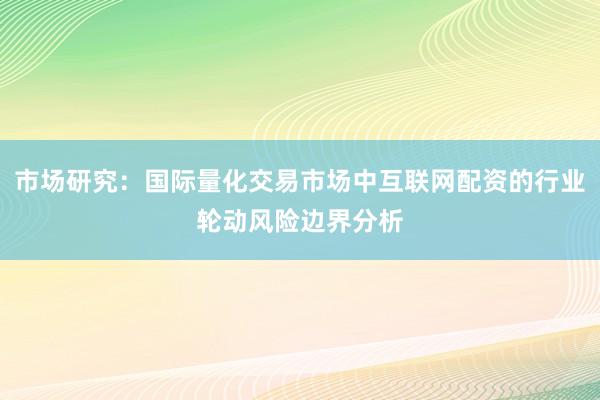 市场研究：国际量化交易市场中互联网配资的行业轮动风险边界分析