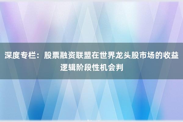 深度专栏：股票融资联盟在世界龙头股市场的收益逻辑阶段性机会判