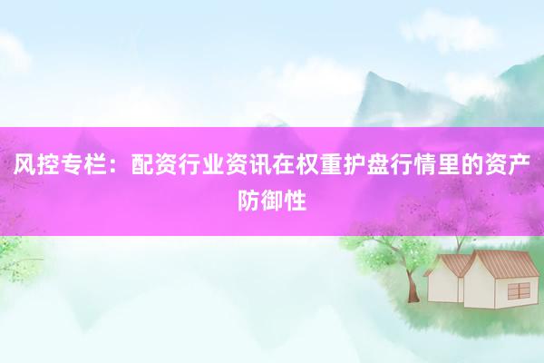 风控专栏:配资行业资讯在权重护盘行情里的资产防御性