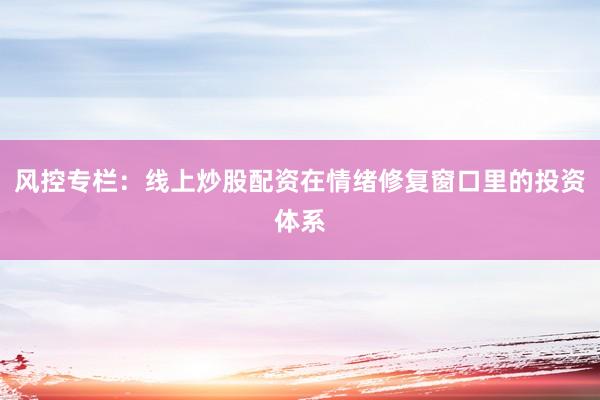 风控专栏：线上炒股配资在情绪修复窗口里的投资体系