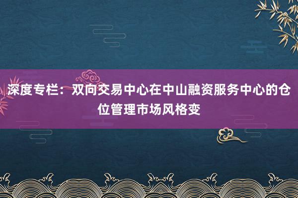 深度专栏：双向交易中心在中山融资服务中心的仓位管理市场风格变