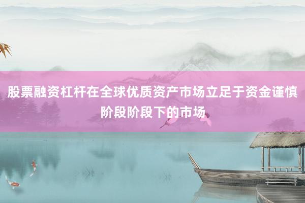 股票融资杠杆在全球优质资产市场立足于资金谨慎阶段阶段下的市场
