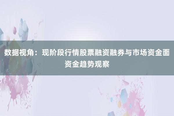 数据视角：现阶段行情股票融资融券与市场资金面资金趋势观察
