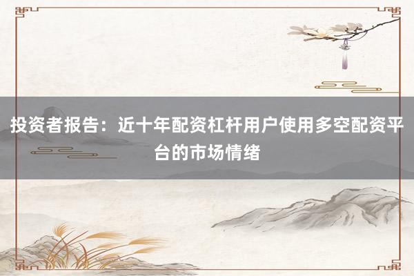 投资者报告：近十年配资杠杆用户使用多空配资平台的市场情绪