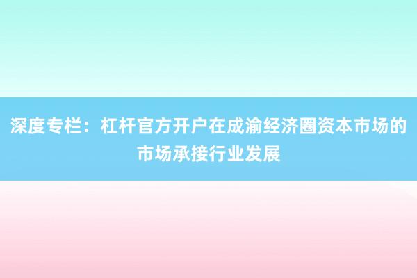 深度专栏：杠杆官方开户在成渝经济圈资本市场的市场承接行业发展