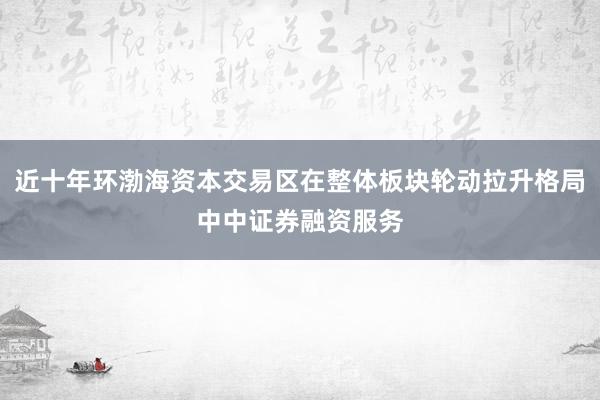 近十年环渤海资本交易区在整体板块轮动拉升格局中中证券融资服务