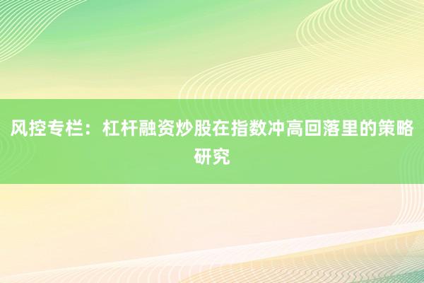 风控专栏：杠杆融资炒股在指数冲高回落里的策略研究