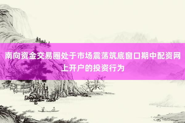 南向资金交易圈处于市场震荡筑底窗口期中配资网上开户的投资行为